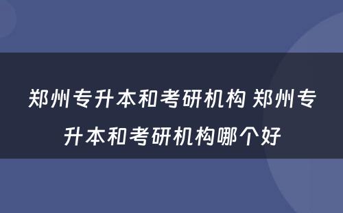 郑州专升本和考研机构 郑州专升本和考研机构哪个好