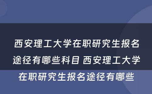 西安理工大学在职研究生报名途径有哪些科目 西安理工大学在职研究生报名途径有哪些