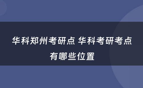 华科郑州考研点 华科考研考点有哪些位置