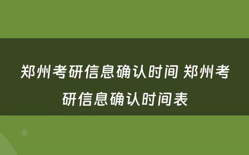 郑州考研信息确认时间 郑州考研信息确认时间表