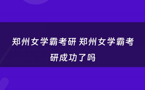 郑州女学霸考研 郑州女学霸考研成功了吗