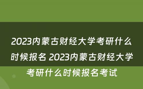 2023内蒙古财经大学考研什么时候报名 2023内蒙古财经大学考研什么时候报名考试