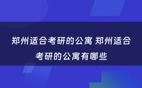 郑州适合考研的公寓 郑州适合考研的公寓有哪些