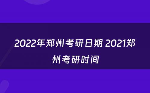 2022年郑州考研日期 2021郑州考研时间