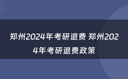 郑州2024年考研退费 郑州2024年考研退费政策