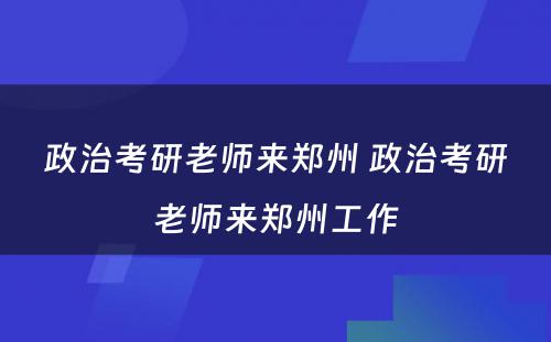 政治考研老师来郑州 政治考研老师来郑州工作