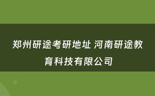 郑州研途考研地址 河南研途教育科技有限公司