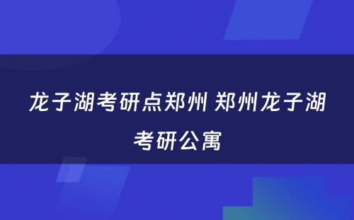 龙子湖考研点郑州 郑州龙子湖考研公寓