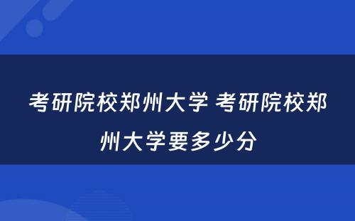 考研院校郑州大学 考研院校郑州大学要多少分