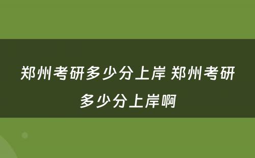 郑州考研多少分上岸 郑州考研多少分上岸啊