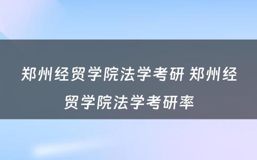 郑州经贸学院法学考研 郑州经贸学院法学考研率