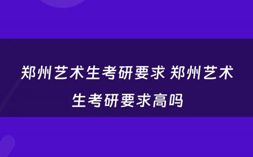 郑州艺术生考研要求 郑州艺术生考研要求高吗