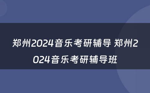 郑州2024音乐考研辅导 郑州2024音乐考研辅导班