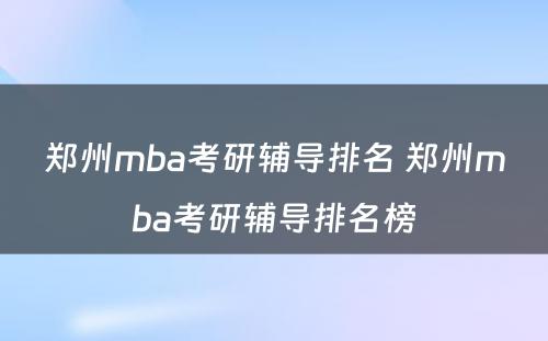 郑州mba考研辅导排名 郑州mba考研辅导排名榜