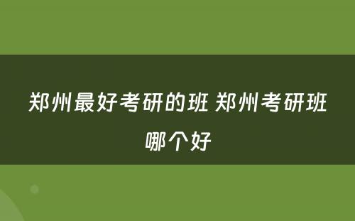 郑州最好考研的班 郑州考研班哪个好