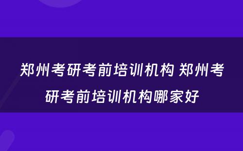 郑州考研考前培训机构 郑州考研考前培训机构哪家好