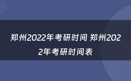 郑州2022年考研时间 郑州2022年考研时间表