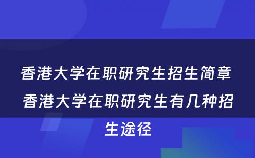 香港大学在职研究生招生简章 香港大学在职研究生有几种招生途径