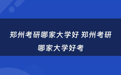 郑州考研哪家大学好 郑州考研哪家大学好考