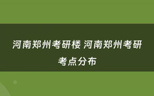 河南郑州考研楼 河南郑州考研考点分布