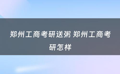 郑州工商考研送粥 郑州工商考研怎样