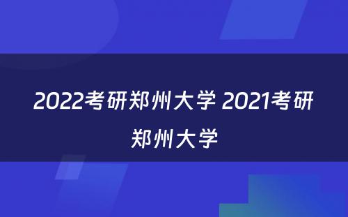 2022考研郑州大学 2021考研郑州大学