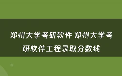 郑州大学考研软件 郑州大学考研软件工程录取分数线