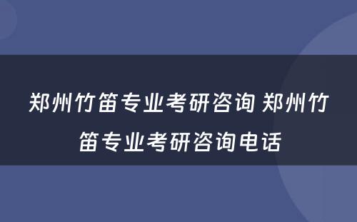 郑州竹笛专业考研咨询 郑州竹笛专业考研咨询电话