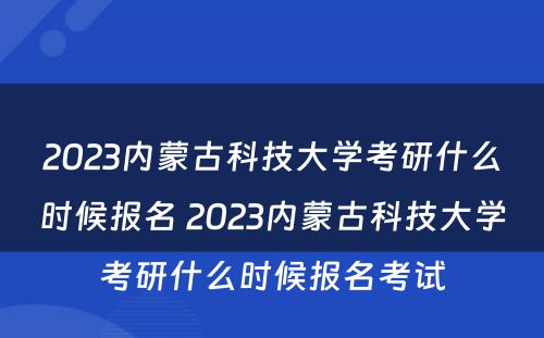 2023内蒙古科技大学考研什么时候报名 2023内蒙古科技大学考研什么时候报名考试
