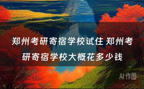 郑州考研寄宿学校试住 郑州考研寄宿学校大概花多少钱