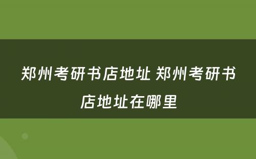 郑州考研书店地址 郑州考研书店地址在哪里