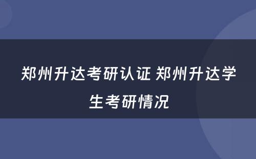 郑州升达考研认证 郑州升达学生考研情况