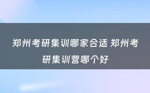 郑州考研集训哪家合适 郑州考研集训营哪个好