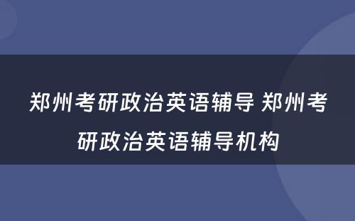 郑州考研政治英语辅导 郑州考研政治英语辅导机构