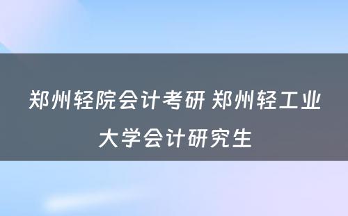 郑州轻院会计考研 郑州轻工业大学会计研究生