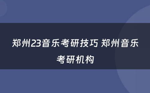 郑州23音乐考研技巧 郑州音乐考研机构