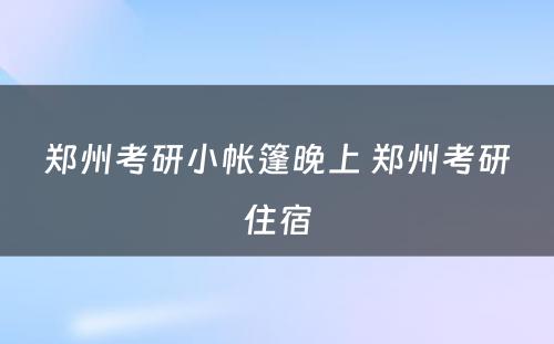 郑州考研小帐篷晚上 郑州考研住宿