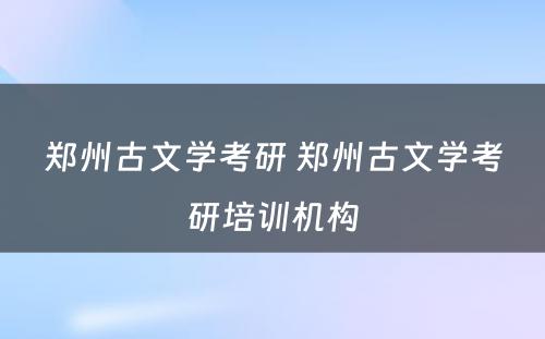 郑州古文学考研 郑州古文学考研培训机构