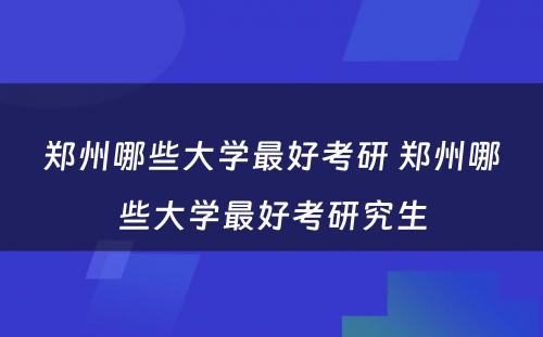 郑州哪些大学最好考研 郑州哪些大学最好考研究生