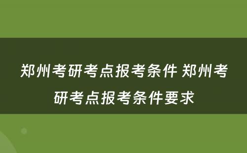 郑州考研考点报考条件 郑州考研考点报考条件要求