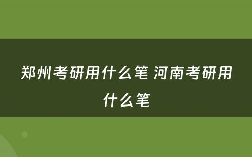 郑州考研用什么笔 河南考研用什么笔