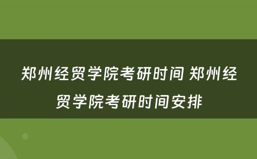 郑州经贸学院考研时间 郑州经贸学院考研时间安排