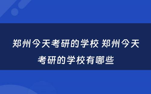 郑州今天考研的学校 郑州今天考研的学校有哪些