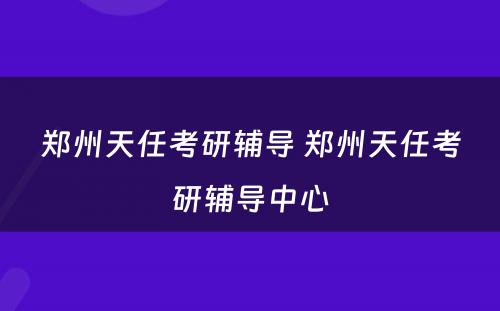 郑州天任考研辅导 郑州天任考研辅导中心