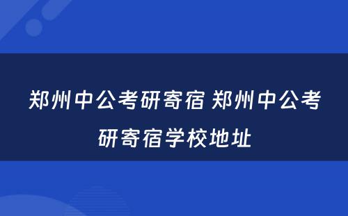 郑州中公考研寄宿 郑州中公考研寄宿学校地址