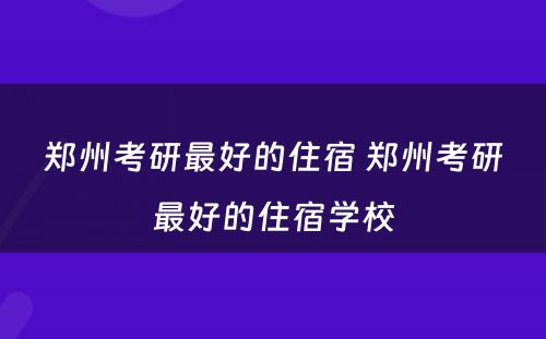 郑州考研最好的住宿 郑州考研最好的住宿学校