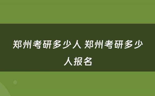 郑州考研多少人 郑州考研多少人报名