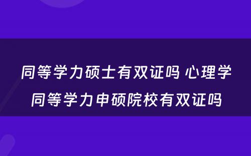 同等学力硕士有双证吗 心理学同等学力申硕院校有双证吗