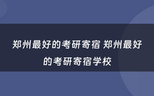 郑州最好的考研寄宿 郑州最好的考研寄宿学校