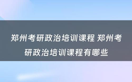 郑州考研政治培训课程 郑州考研政治培训课程有哪些